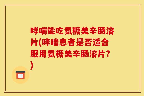能吃氨糖美辛肠溶片(患者是否适合服用氨糖美辛肠溶片?) 能吃氨糖美辛肠溶片(患者是否适合服用氨糖美辛肠溶片?)