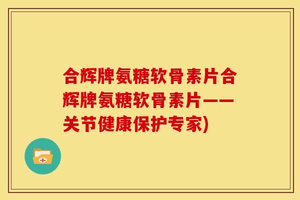 合辉牌氨糖软骨素片合辉牌氨糖软骨素片——关节健康保护专家)