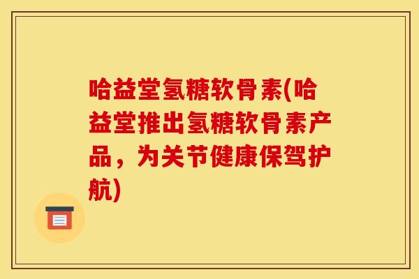 哈益堂氢糖软骨素(哈益堂推出氢糖软骨素产品，为关节健康保驾护航)