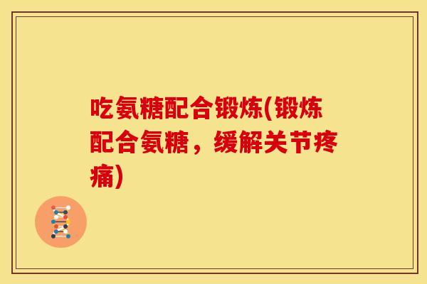 吃氨糖配合锻炼(锻炼配合氨糖，缓解关节疼痛)