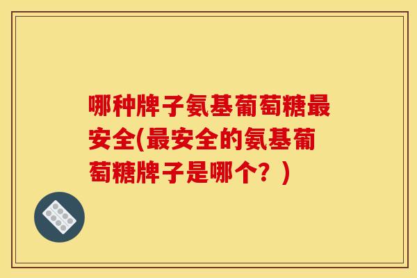 哪种牌子氨基葡萄糖安全(安全的氨基葡萄糖牌子是哪个?) 哪种牌子氨基葡萄糖安全(安全的氨基葡萄糖牌子是哪个?)