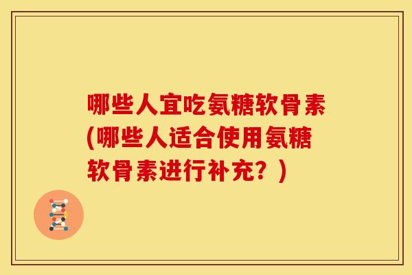 哪些人宜吃氨糖软骨素(哪些人适合使用氨糖软骨素进行补充？)