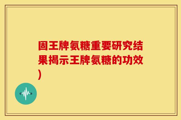 固王牌氨糖重要研究结果揭示王牌氨糖的功效)