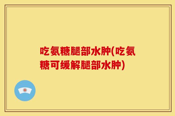 吃氨糖腿部水肿(吃氨糖可缓解腿部水肿)