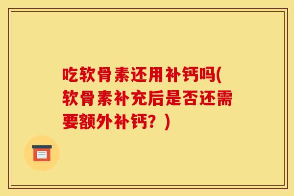 吃软骨素还用补钙吗(软骨素补充后是否还需要额外补钙?) 吃软骨素还用补钙吗(软骨素补充后是否还需要额外补钙?)
