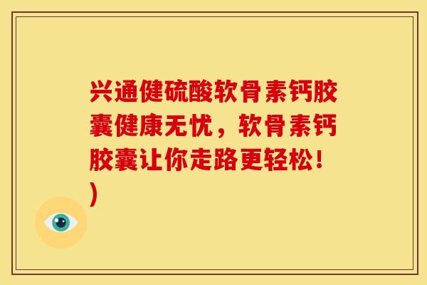 兴通健硫酸软骨素钙胶囊健康无忧，软骨素钙胶囊让你走路更轻松！)