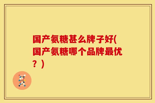 国产氨糖甚么牌子好(国产氨糖哪个品牌最优？)