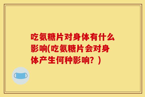 吃氨糖片对身体有什么影响(吃氨糖片会对身体产生何种影响？)