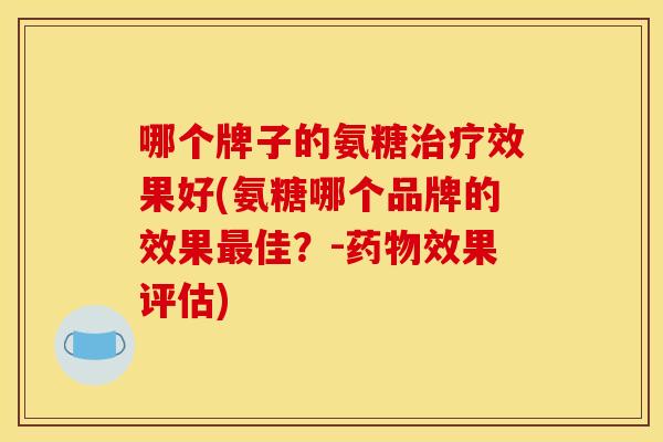 哪个牌子的氨糖治疗效果好(氨糖哪个品牌的效果最佳？-药物效果评估)