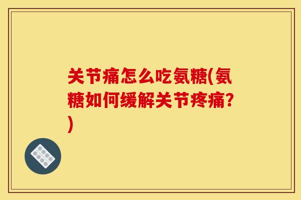 关节痛怎么吃氨糖(氨糖如何缓解关节？)