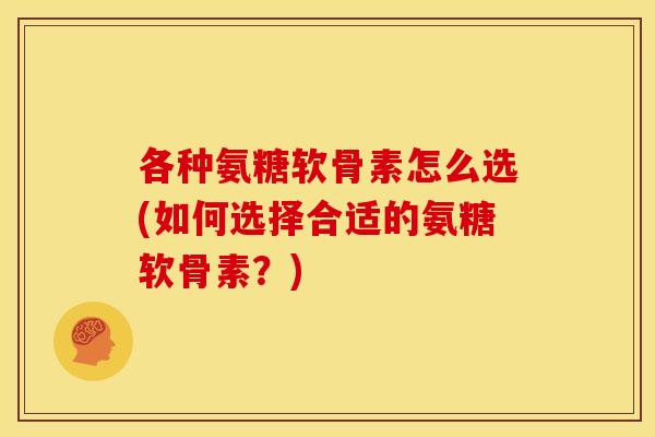各种氨糖软骨素怎么选(如何选择合适的氨糖软骨素？)