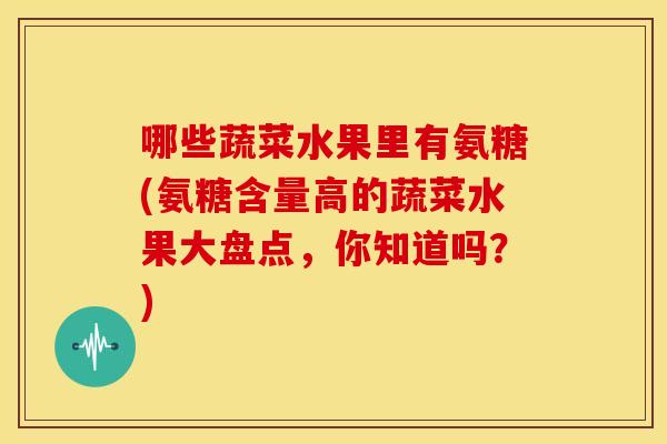 哪些蔬菜水果里有氨糖(氨糖含量高的蔬菜水果大盘点,你知道吗?) 哪些蔬菜水果里有氨糖(氨糖含量高的蔬菜水果大盘点,你知道吗?)
