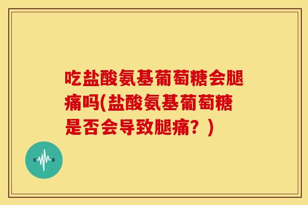 吃盐酸氨基葡萄糖会腿痛吗(盐酸氨基葡萄糖是否会导致腿痛？)