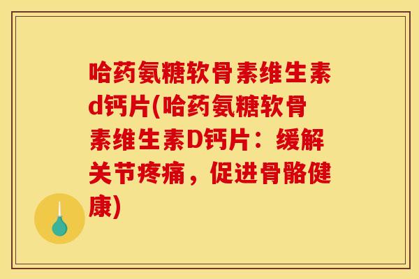 哈药氨糖软骨素维生素d钙片(哈药氨糖软骨素维生素D钙片：缓解关节疼痛，促进骨骼健康)
