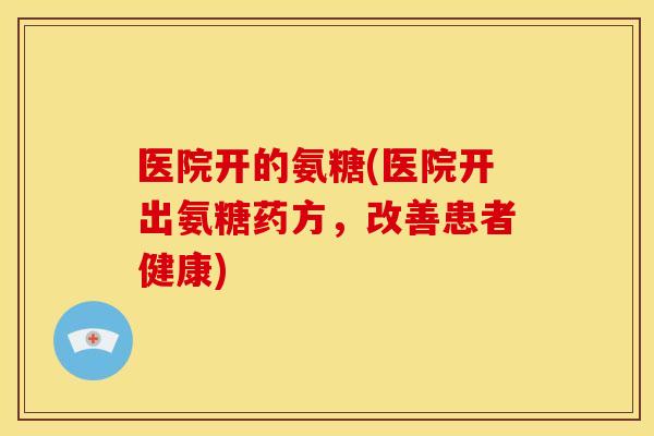 医院开的氨糖(医院开出氨糖药方,改善患者健康) 医院开的氨糖(医院开出氨糖药方,改善患者健康)