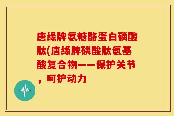 唐缘牌氨糖酪蛋白磷酸肽(唐缘牌磷酸肽氨基酸复合物——保护关节，呵护动力