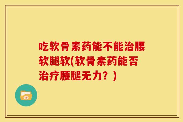 吃软骨素药能不能治腰软腿软(软骨素药能否治疗腰腿无力？)