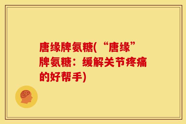 唐缘牌氨糖(“唐缘”牌氨糖：缓解关节的好帮手)