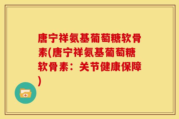 唐宁祥氨基葡萄糖软骨素(唐宁祥氨基葡萄糖软骨素：关节健康保障)