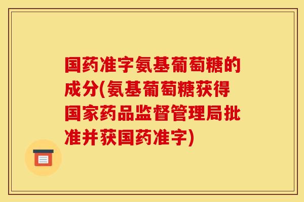 国药准字氨基葡萄糖的成分(氨基葡萄糖获得国家药品监督管理局批准并获国药准字)