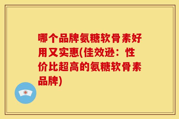 哪个品牌氨糖软骨素好用又实惠(佳效逊：性价比超高的氨糖软骨素品牌)