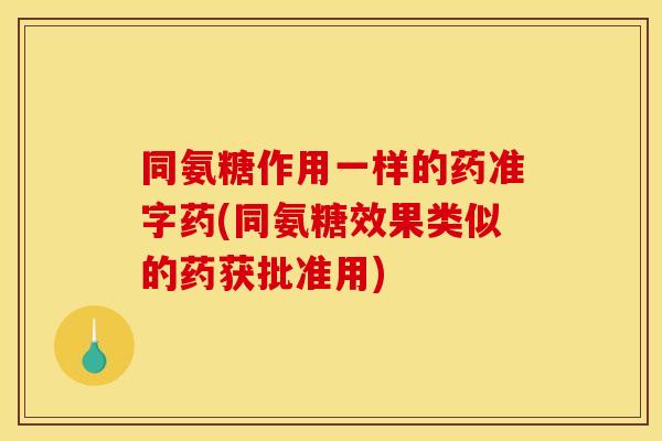 同氨糖作用一样的药准字药(同氨糖效果类似的药获批准用) 同氨糖作用一样的药准字药(同氨糖效果类似的药获批准用)