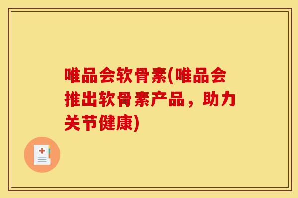 唯品会软骨素(唯品会推出软骨素产品，助力关节健康)