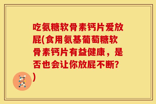 吃氨糖软骨素钙片爱放屁(食用氨基葡萄糖软骨素钙片有益健康,是否也会让你放屁不断?) 吃氨糖软骨素钙片爱放屁(食用氨基葡萄糖软骨素钙片有益健康,是否也会让你放屁不断?)