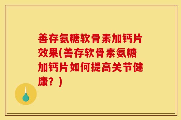善存氨糖软骨素加钙片效果(善存软骨素氨糖加钙片如何提高关节健康？)