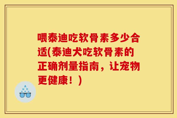 喂泰迪吃软骨素多少合适(泰迪犬吃软骨素的正确剂量指南，让宠物更健康！)