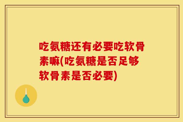 吃氨糖还有必要吃软骨素嘛(吃氨糖是否足够软骨素是否必要)