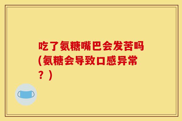 吃了氨糖嘴巴会发苦吗(氨糖会导致口感异常？)