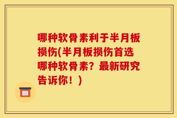 哪种软骨素利于半月板损伤(半月板损伤首选哪种软骨素？最新研究告诉你！)