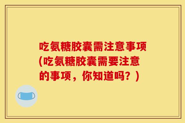 吃氨糖胶囊需注意事项(吃氨糖胶囊需要注意的事项，你知道吗？)