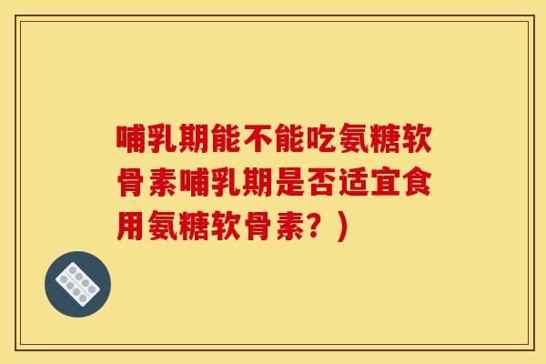 哺乳期能不能吃氨糖软骨素哺乳期是否适宜食用氨糖软骨素？)
