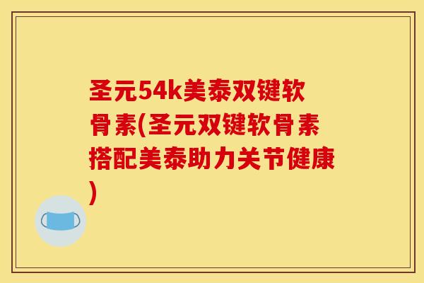 圣元54k美泰双键软骨素(圣元双键软骨素搭配美泰助力关节健康)
