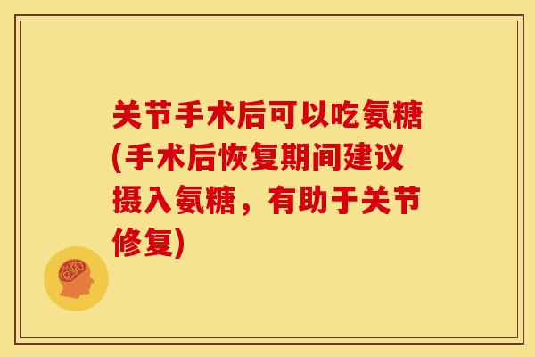 关节手术后可以吃氨糖(手术后恢复期间建议摄入氨糖，有助于关节修复)