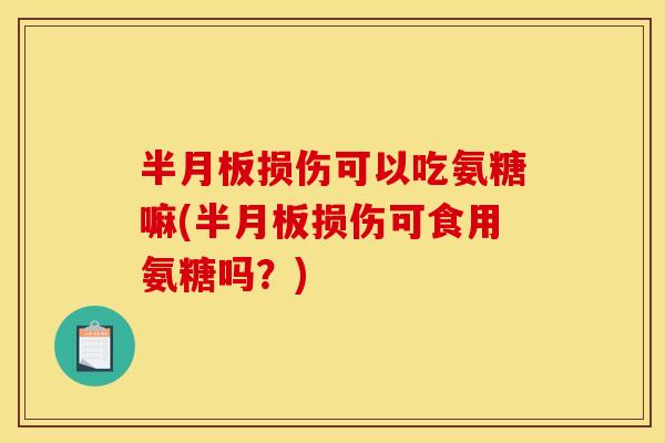 半月板损伤可以吃氨糖嘛(半月板损伤可食用氨糖吗？)