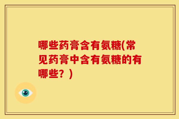 哪些药膏含有氨糖(常见药膏中含有氨糖的有哪些?) 哪些药膏含有氨糖(常见药膏中含有氨糖的有哪些?)