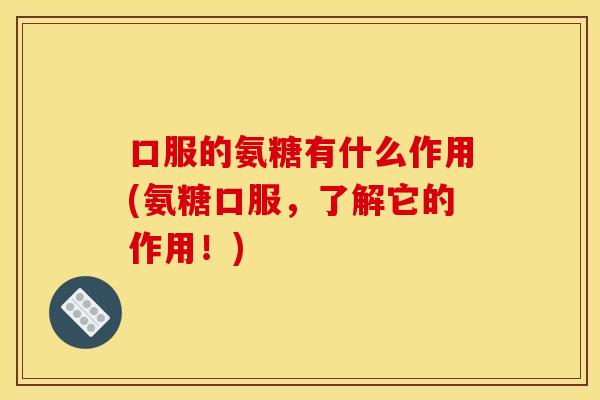 口服的氨糖有什么作用(氨糖口服，了解它的作用！)