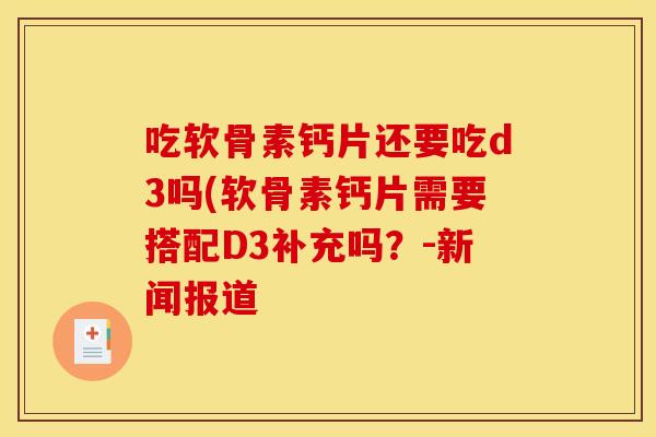 吃软骨素钙片还要吃d3吗(软骨素钙片需要搭配D3补充吗？-新闻报道