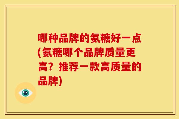 哪种品牌的氨糖好一点(氨糖哪个品牌质量更高？推荐一款高质量的品牌)