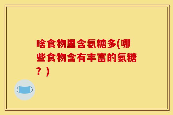 啥食物里含氨糖多(哪些食物含有丰富的氨糖？)
