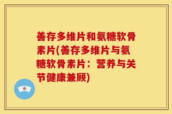 善存多维片和氨糖软骨素片(善存多维片与氨糖软骨素片:营养与关节健康兼顾) 善存多维片和氨糖软骨素片(善存多维片与氨糖软骨素片:营养与关节健康兼顾)