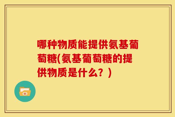 哪种物质能提供氨基葡萄糖(氨基葡萄糖的提供物质是什么？)