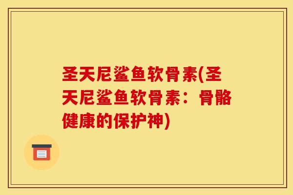 圣天尼鲨鱼软骨素(圣天尼鲨鱼软骨素：骨骼健康的保护神)