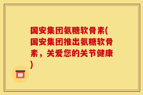 国安集团氨糖软骨素(国安集团推出氨糖软骨素,关爱您的关节健康) 国安集团氨糖软骨素(国安集团推出氨糖软骨素,关爱您的关节健康)
