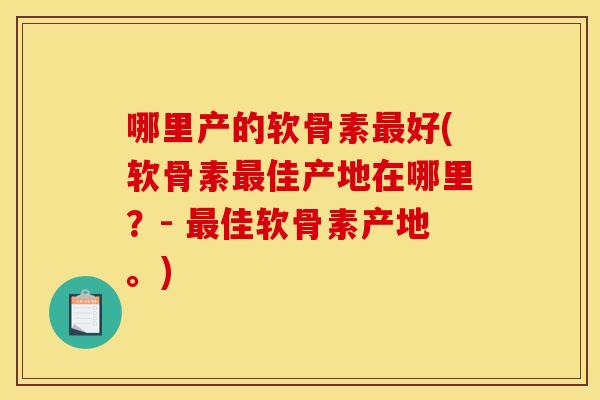 哪里产的软骨素最好(软骨素最佳产地在哪里？- 最佳软骨素产地。)