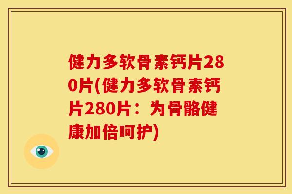 健力多软骨素钙片280片(健力多软骨素钙片280片：为骨骼健康加倍呵护)