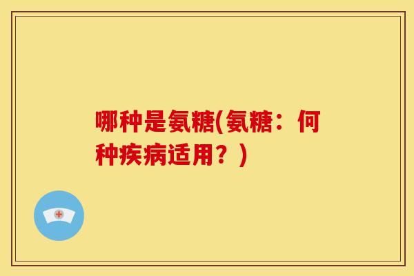 哪种是氨糖(氨糖：何种疾病适用？)